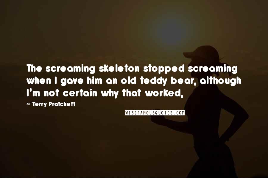 Terry Pratchett Quotes: The screaming skeleton stopped screaming when I gave him an old teddy bear, although I'm not certain why that worked,