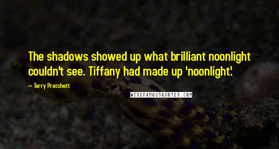 Terry Pratchett Quotes: The shadows showed up what brilliant noonlight couldn't see. Tiffany had made up 'noonlight'.