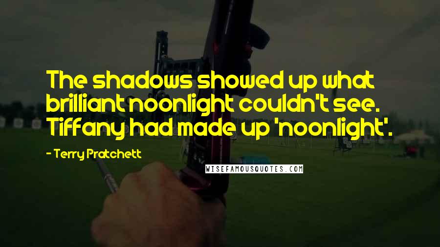 Terry Pratchett Quotes: The shadows showed up what brilliant noonlight couldn't see. Tiffany had made up 'noonlight'.