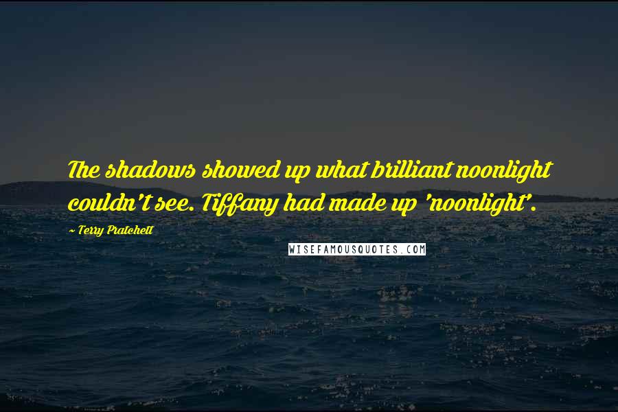 Terry Pratchett Quotes: The shadows showed up what brilliant noonlight couldn't see. Tiffany had made up 'noonlight'.