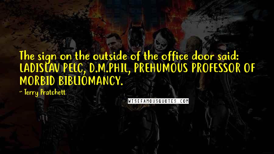 Terry Pratchett Quotes: The sign on the outside of the office door said: LADISLAV PELC, D.M.PHIL, PREHUMOUS PROFESSOR OF MORBID BIBLIOMANCY.