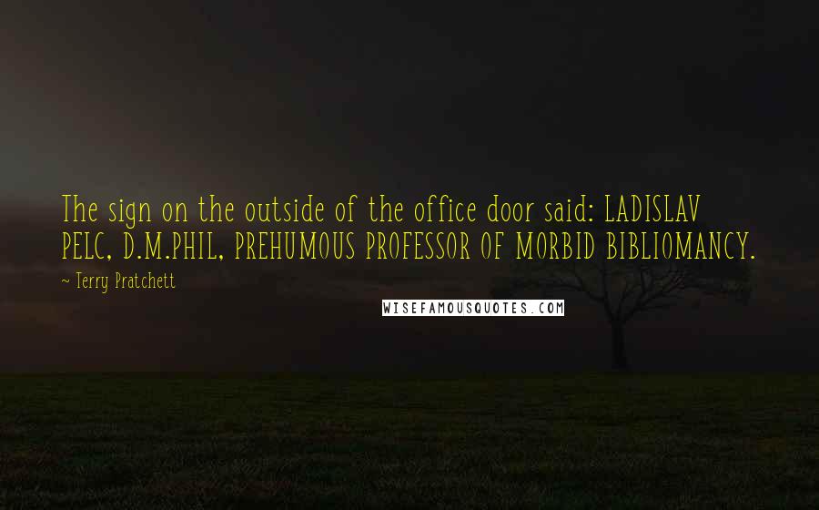 Terry Pratchett Quotes: The sign on the outside of the office door said: LADISLAV PELC, D.M.PHIL, PREHUMOUS PROFESSOR OF MORBID BIBLIOMANCY.