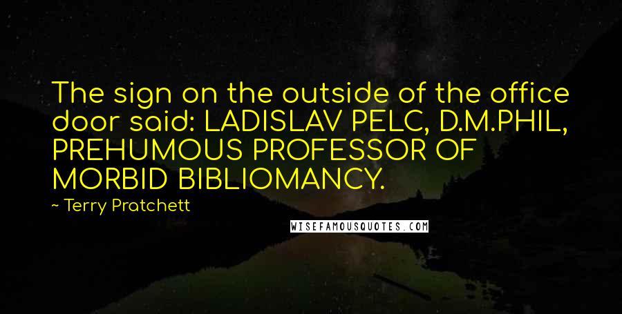 Terry Pratchett Quotes: The sign on the outside of the office door said: LADISLAV PELC, D.M.PHIL, PREHUMOUS PROFESSOR OF MORBID BIBLIOMANCY.