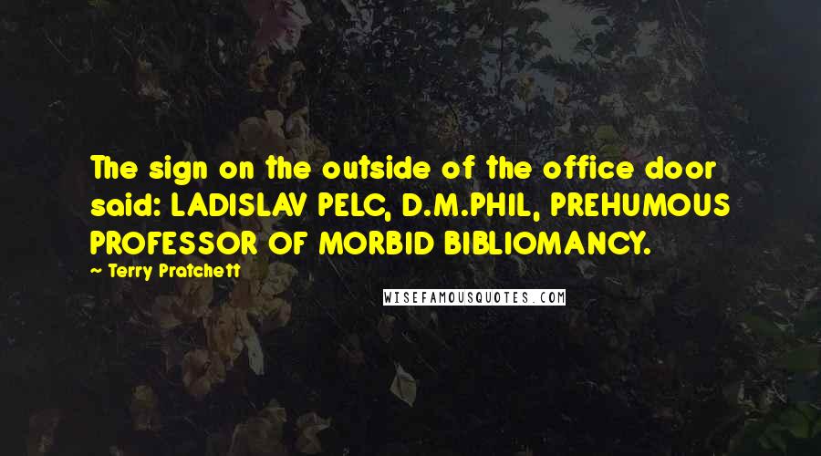 Terry Pratchett Quotes: The sign on the outside of the office door said: LADISLAV PELC, D.M.PHIL, PREHUMOUS PROFESSOR OF MORBID BIBLIOMANCY.