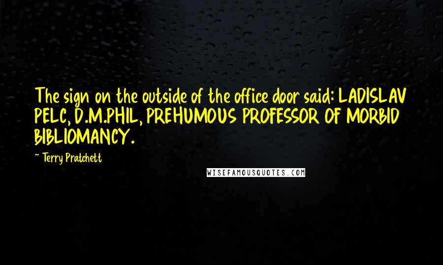 Terry Pratchett Quotes: The sign on the outside of the office door said: LADISLAV PELC, D.M.PHIL, PREHUMOUS PROFESSOR OF MORBID BIBLIOMANCY.