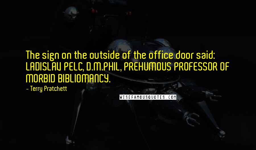 Terry Pratchett Quotes: The sign on the outside of the office door said: LADISLAV PELC, D.M.PHIL, PREHUMOUS PROFESSOR OF MORBID BIBLIOMANCY.