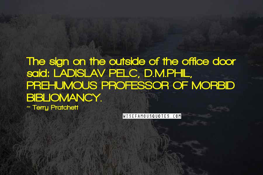Terry Pratchett Quotes: The sign on the outside of the office door said: LADISLAV PELC, D.M.PHIL, PREHUMOUS PROFESSOR OF MORBID BIBLIOMANCY.