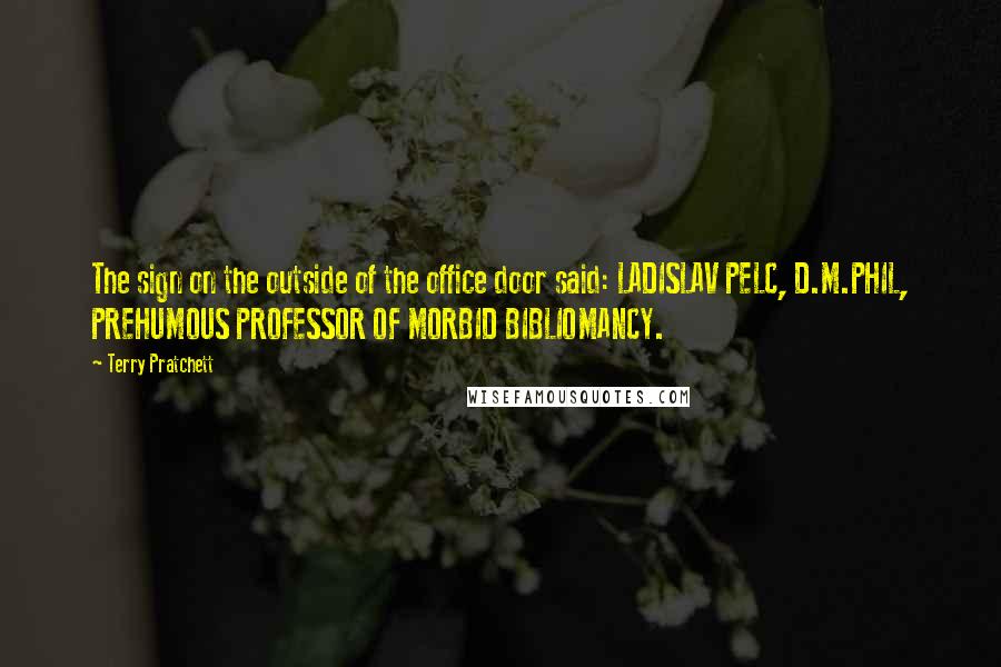 Terry Pratchett Quotes: The sign on the outside of the office door said: LADISLAV PELC, D.M.PHIL, PREHUMOUS PROFESSOR OF MORBID BIBLIOMANCY.