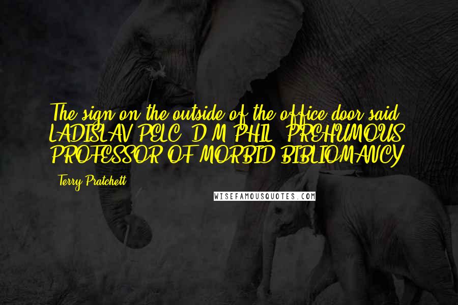 Terry Pratchett Quotes: The sign on the outside of the office door said: LADISLAV PELC, D.M.PHIL, PREHUMOUS PROFESSOR OF MORBID BIBLIOMANCY.