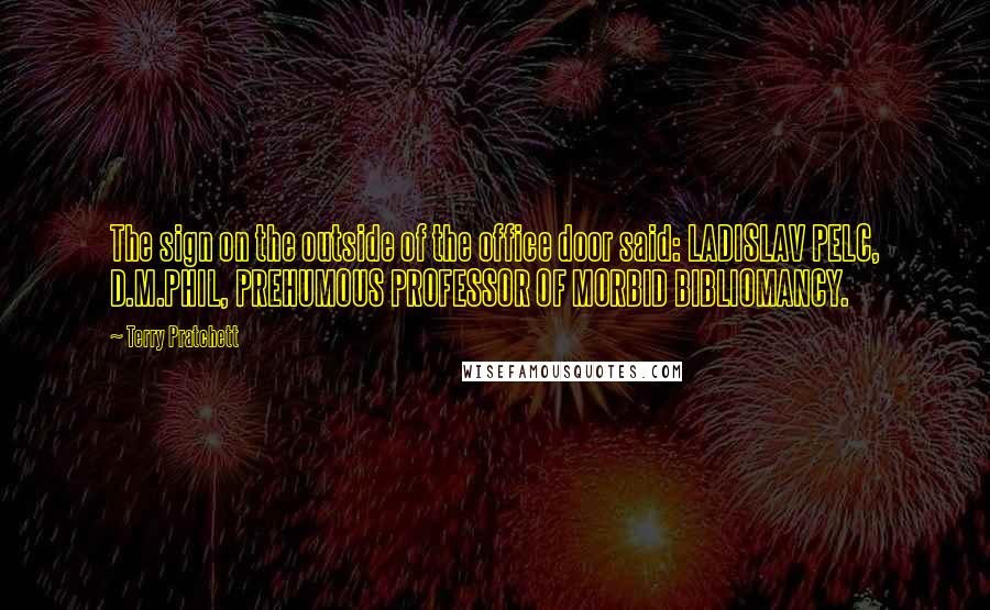 Terry Pratchett Quotes: The sign on the outside of the office door said: LADISLAV PELC, D.M.PHIL, PREHUMOUS PROFESSOR OF MORBID BIBLIOMANCY.