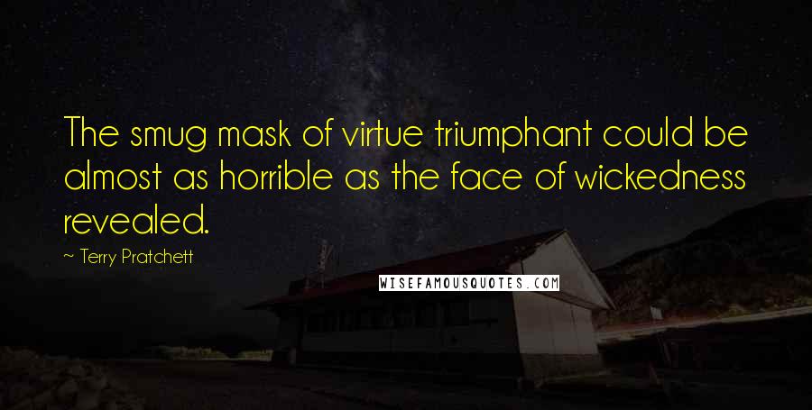 Terry Pratchett Quotes: The smug mask of virtue triumphant could be almost as horrible as the face of wickedness revealed.