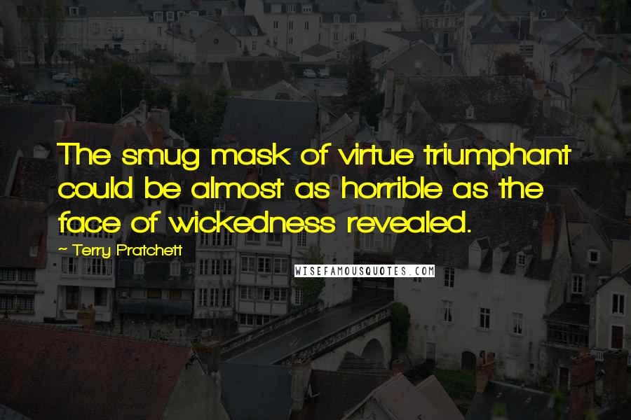 Terry Pratchett Quotes: The smug mask of virtue triumphant could be almost as horrible as the face of wickedness revealed.