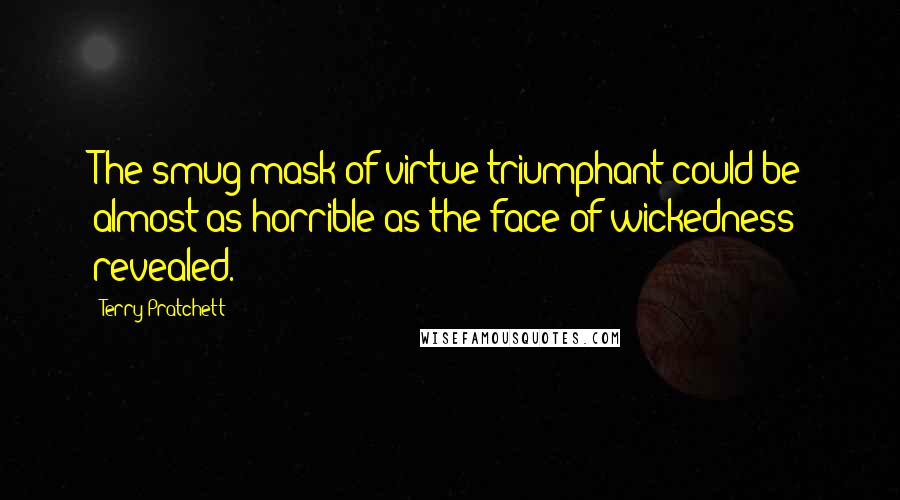 Terry Pratchett Quotes: The smug mask of virtue triumphant could be almost as horrible as the face of wickedness revealed.