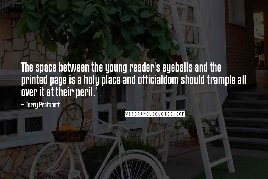 Terry Pratchett Quotes: The space between the young reader's eyeballs and the printed page is a holy place and officialdom should trample all over it at their peril.'