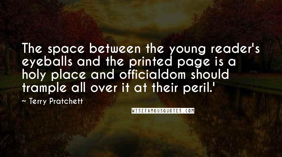 Terry Pratchett Quotes: The space between the young reader's eyeballs and the printed page is a holy place and officialdom should trample all over it at their peril.'