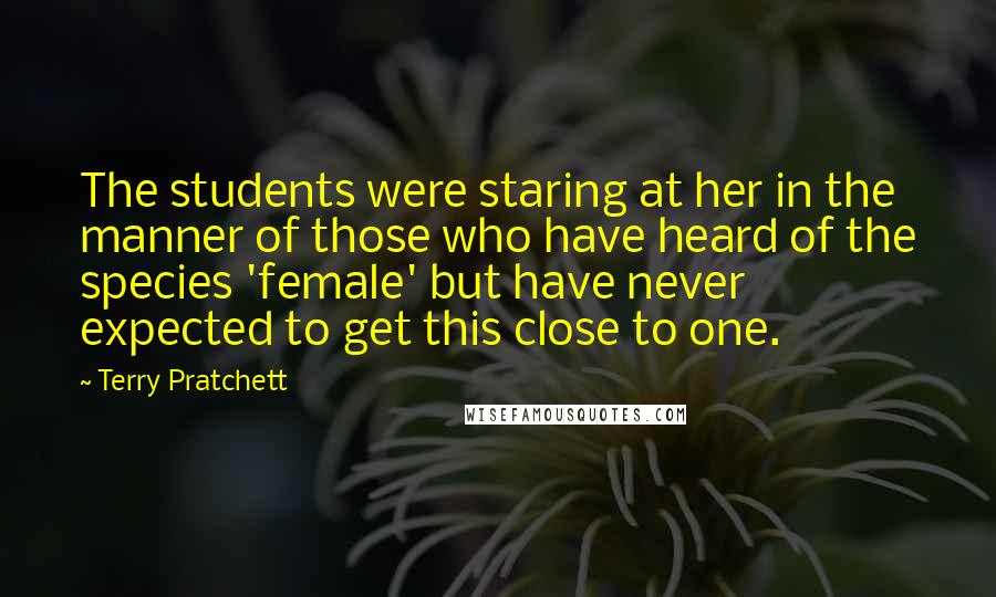 Terry Pratchett Quotes: The students were staring at her in the manner of those who have heard of the species 'female' but have never expected to get this close to one.