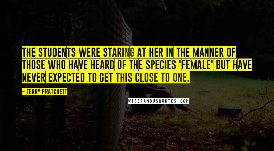 Terry Pratchett Quotes: The students were staring at her in the manner of those who have heard of the species 'female' but have never expected to get this close to one.