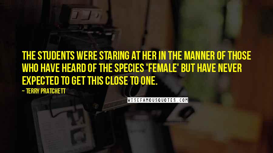 Terry Pratchett Quotes: The students were staring at her in the manner of those who have heard of the species 'female' but have never expected to get this close to one.