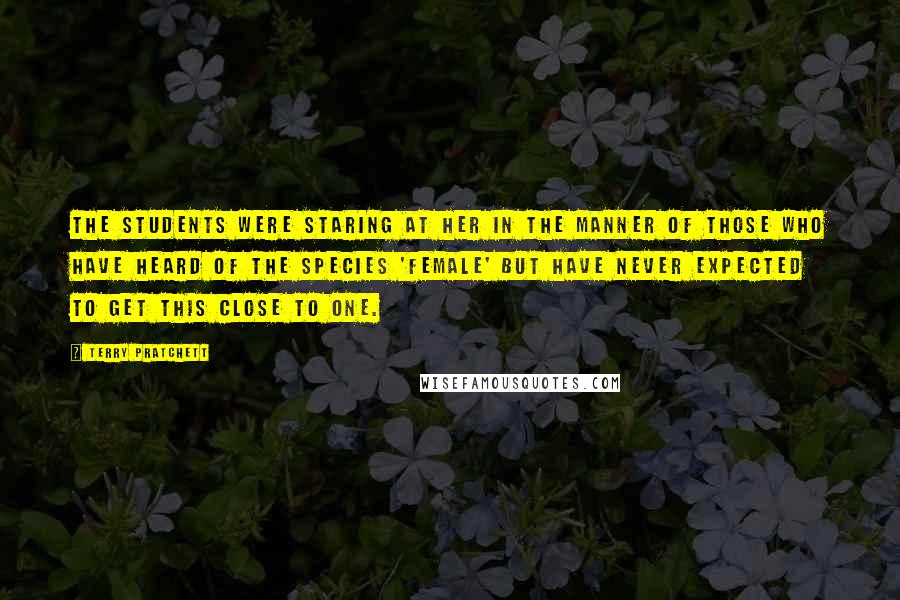 Terry Pratchett Quotes: The students were staring at her in the manner of those who have heard of the species 'female' but have never expected to get this close to one.