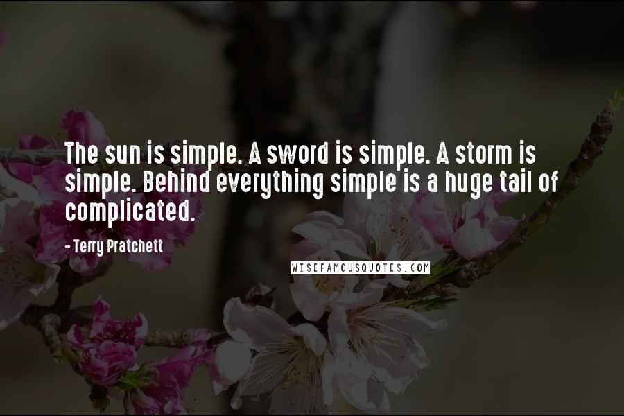 Terry Pratchett Quotes: The sun is simple. A sword is simple. A storm is simple. Behind everything simple is a huge tail of complicated.