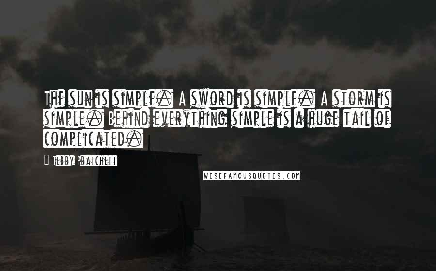 Terry Pratchett Quotes: The sun is simple. A sword is simple. A storm is simple. Behind everything simple is a huge tail of complicated.