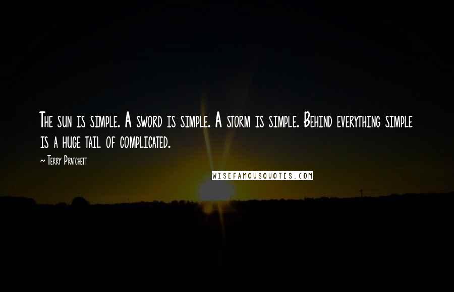 Terry Pratchett Quotes: The sun is simple. A sword is simple. A storm is simple. Behind everything simple is a huge tail of complicated.