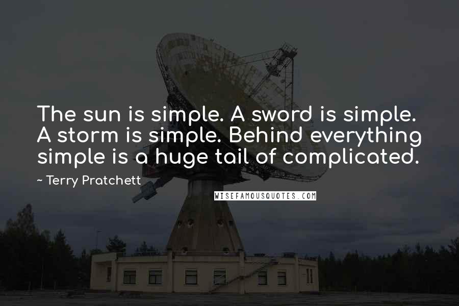 Terry Pratchett Quotes: The sun is simple. A sword is simple. A storm is simple. Behind everything simple is a huge tail of complicated.