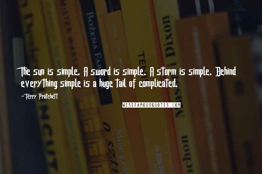 Terry Pratchett Quotes: The sun is simple. A sword is simple. A storm is simple. Behind everything simple is a huge tail of complicated.