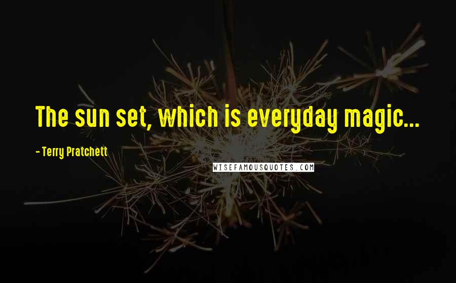 Terry Pratchett Quotes: The sun set, which is everyday magic...