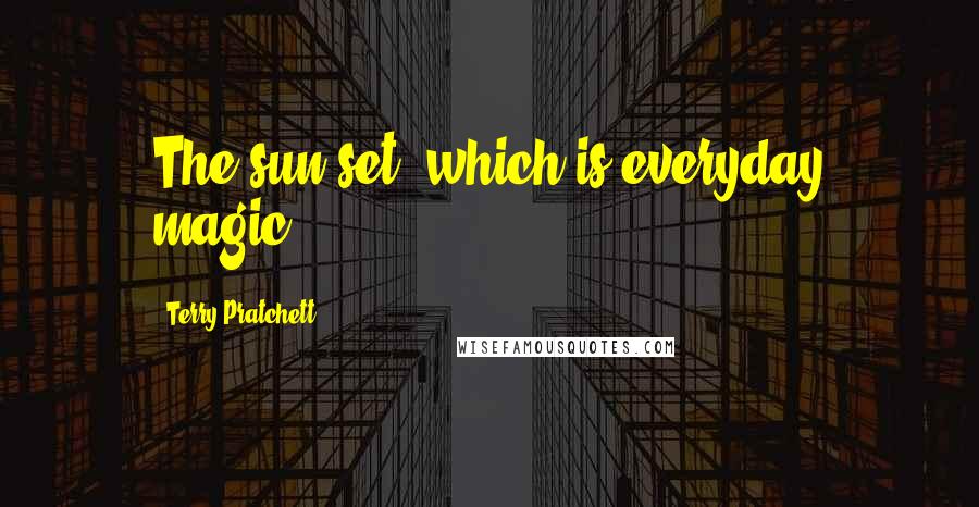 Terry Pratchett Quotes: The sun set, which is everyday magic...