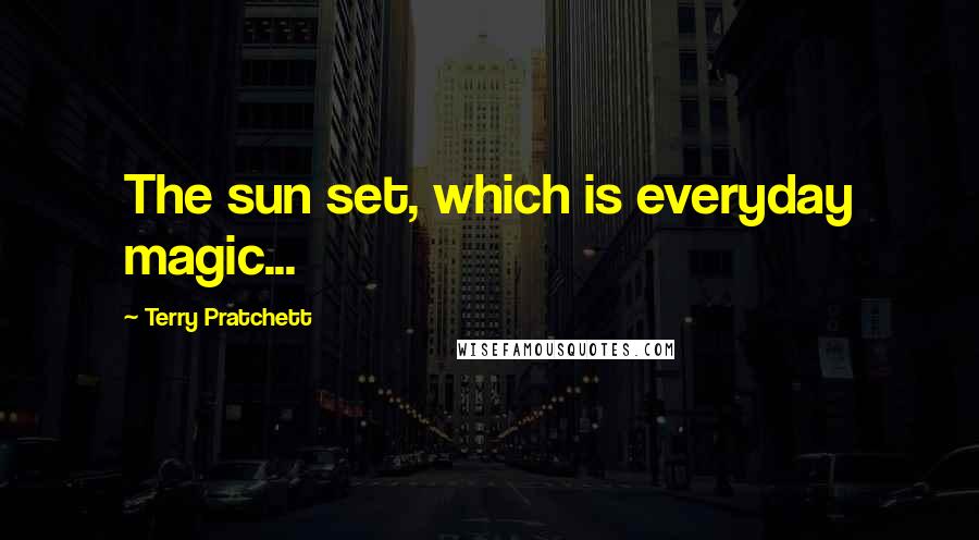 Terry Pratchett Quotes: The sun set, which is everyday magic...