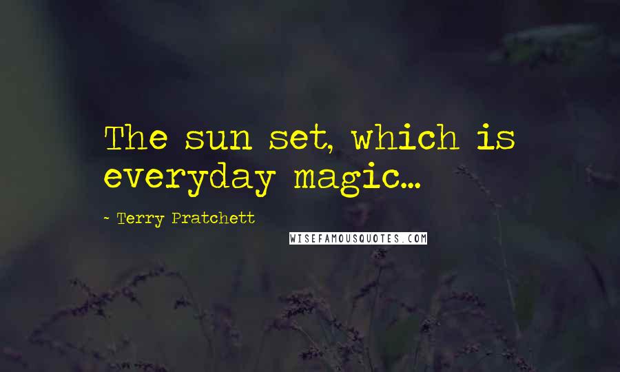 Terry Pratchett Quotes: The sun set, which is everyday magic...