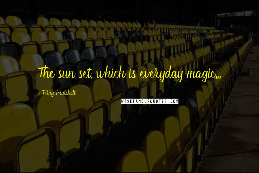 Terry Pratchett Quotes: The sun set, which is everyday magic...