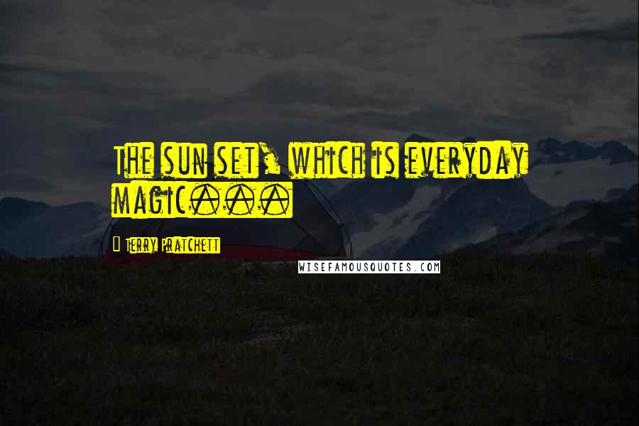 Terry Pratchett Quotes: The sun set, which is everyday magic...