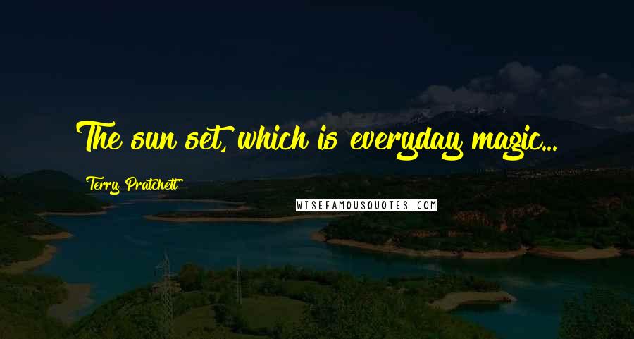 Terry Pratchett Quotes: The sun set, which is everyday magic...