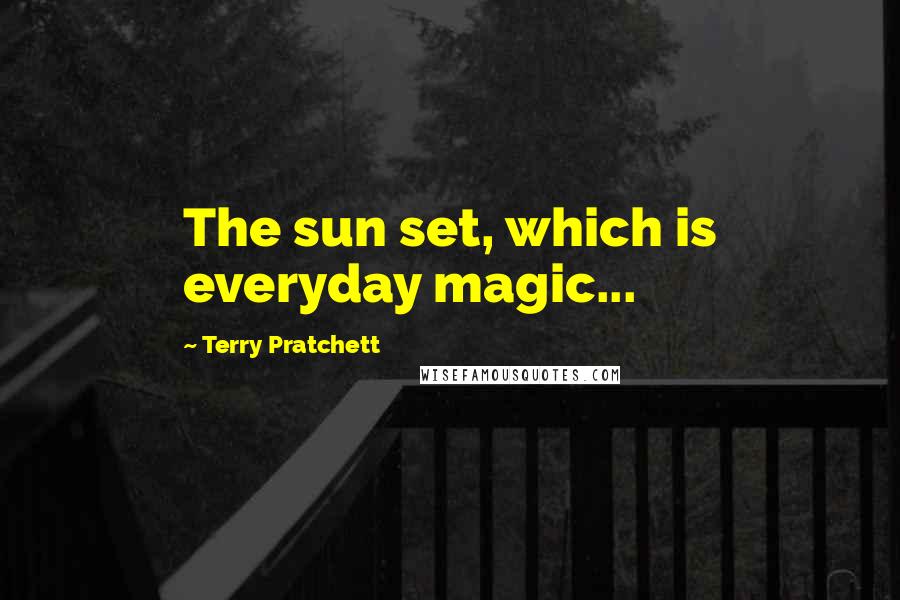 Terry Pratchett Quotes: The sun set, which is everyday magic...