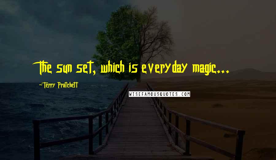 Terry Pratchett Quotes: The sun set, which is everyday magic...