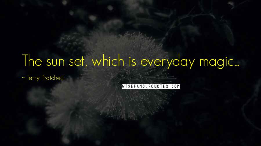 Terry Pratchett Quotes: The sun set, which is everyday magic...
