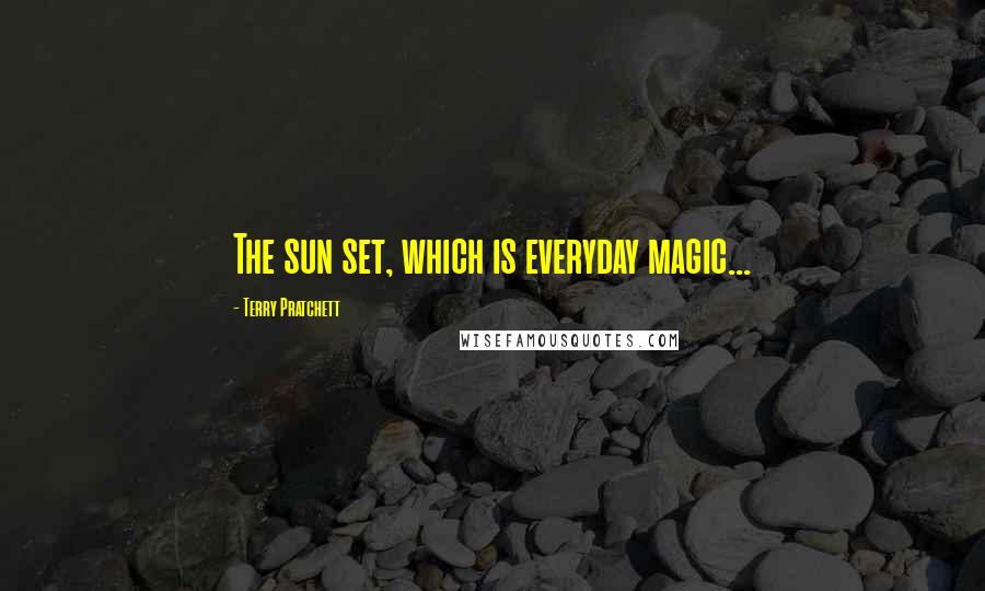 Terry Pratchett Quotes: The sun set, which is everyday magic...