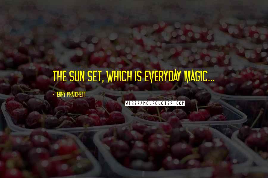 Terry Pratchett Quotes: The sun set, which is everyday magic...