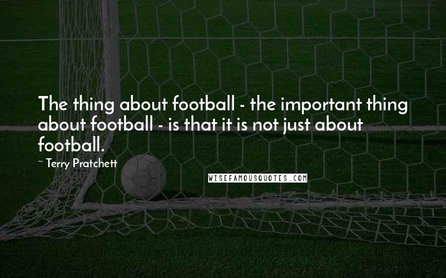 Terry Pratchett Quotes: The thing about football - the important thing about football - is that it is not just about football.