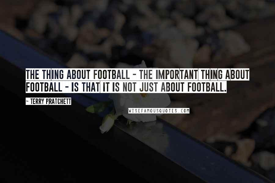 Terry Pratchett Quotes: The thing about football - the important thing about football - is that it is not just about football.