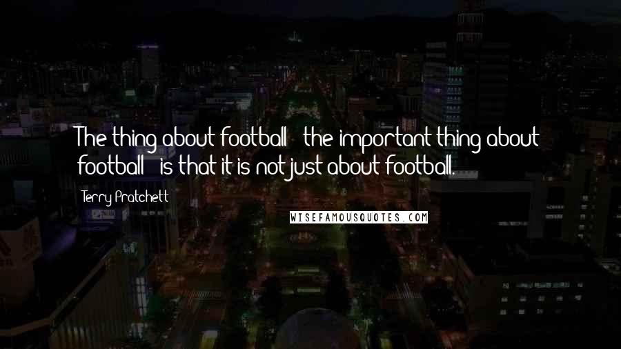 Terry Pratchett Quotes: The thing about football - the important thing about football - is that it is not just about football.