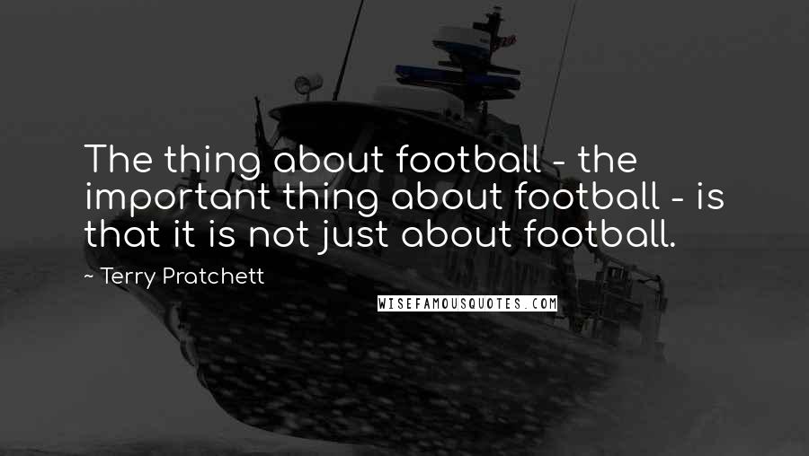 Terry Pratchett Quotes: The thing about football - the important thing about football - is that it is not just about football.