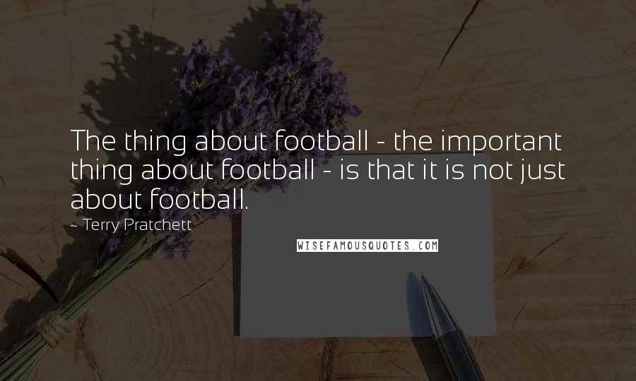 Terry Pratchett Quotes: The thing about football - the important thing about football - is that it is not just about football.