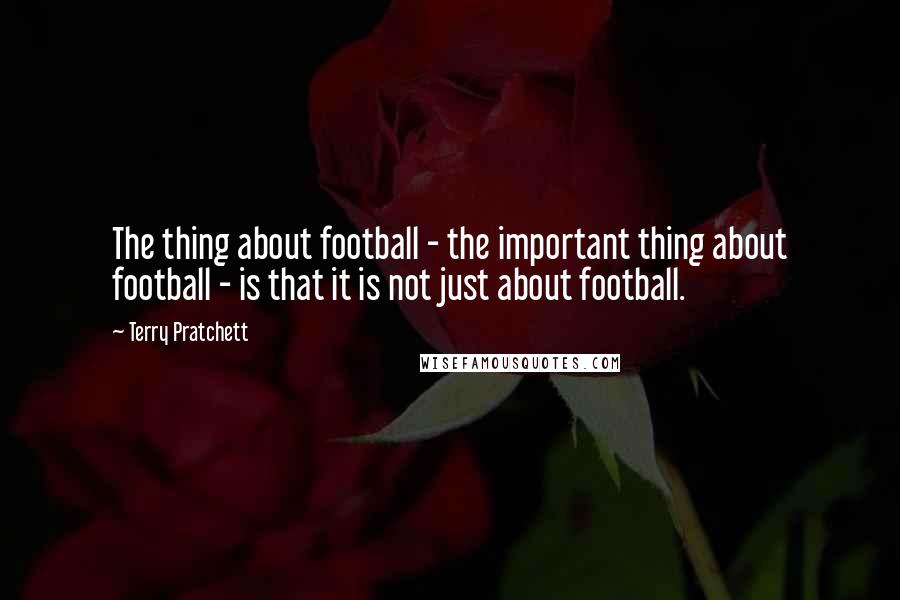 Terry Pratchett Quotes: The thing about football - the important thing about football - is that it is not just about football.
