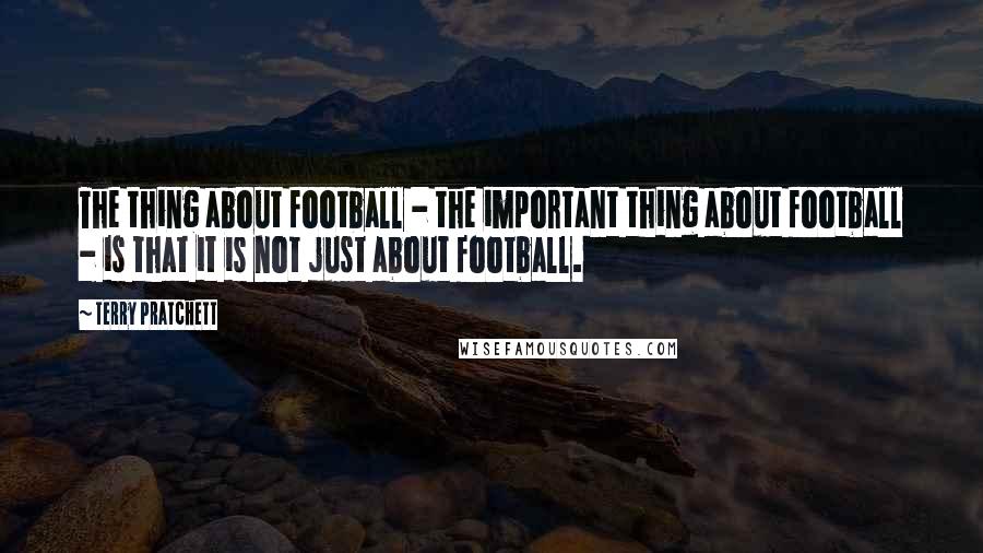 Terry Pratchett Quotes: The thing about football - the important thing about football - is that it is not just about football.