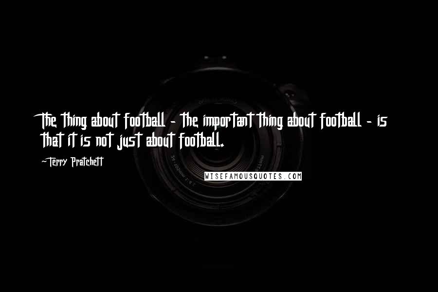 Terry Pratchett Quotes: The thing about football - the important thing about football - is that it is not just about football.