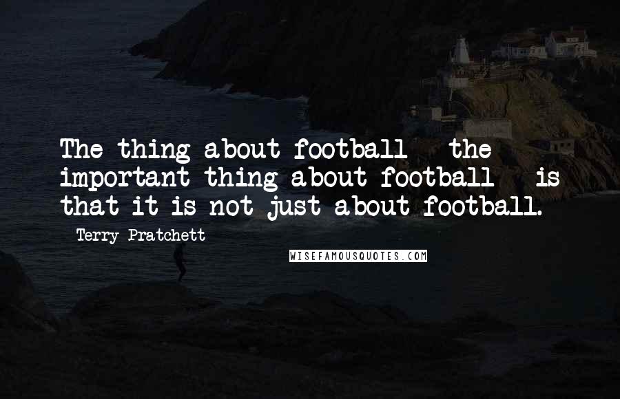 Terry Pratchett Quotes: The thing about football - the important thing about football - is that it is not just about football.