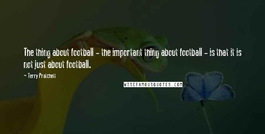 Terry Pratchett Quotes: The thing about football - the important thing about football - is that it is not just about football.